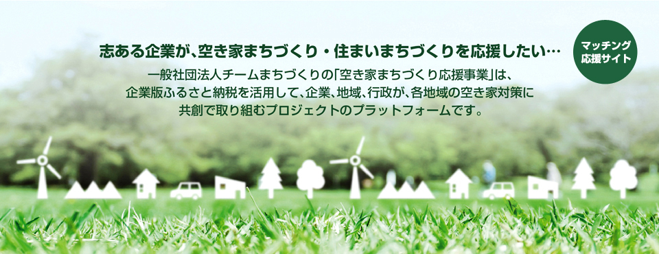 志ある企業が、空き家まちづくり・住まいまちづくりを応援したい…一般社団法人チームまちづくりの「空き家まちづくり応援事業」は、企業版ふるさと納税を活用して、企業、地域、行政が、各地域の空き家対策に共創で取り組むプロジェクトのプラットフォームです。